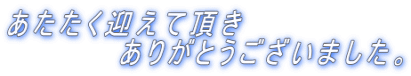 あたたく迎えて頂き         ありがとうございました。